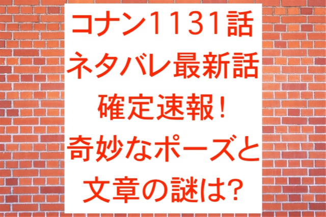 コナン1131話ネタバレ最新話確定速報！奇妙なポーズと文章の謎は？