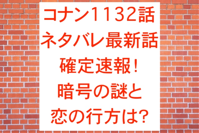 コナン1132話ネタバレ最新話確定速報！暗号の謎と恋の行方は？