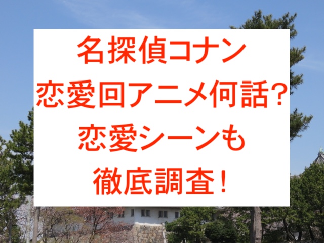 名探偵コナン恋愛回アニメ何話？恋愛シーンも徹底調査！