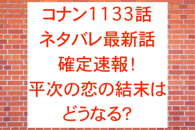 コナン1133話ネタバレ最新話確定速報！平次の恋の結末はどうなる？